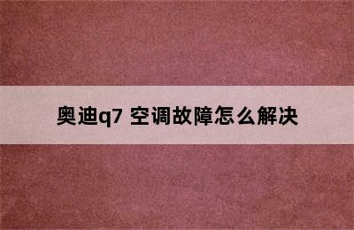 奥迪q7 空调故障怎么解决